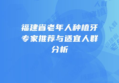 福建省老年人种植牙专家推荐与适宜人群分析