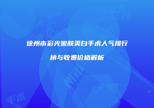 徐州市彩光嫩肤美白手术人气排行榜与收费价格解析