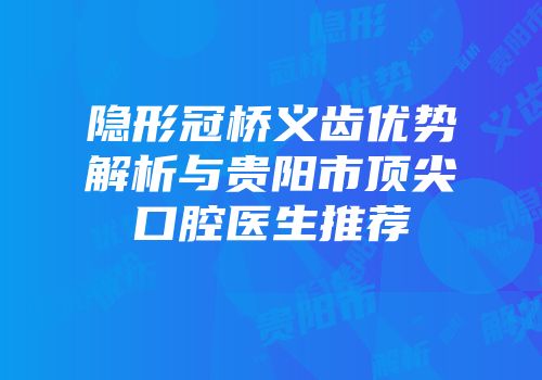 隐形冠桥义齿优势解析与贵阳市顶尖口腔医生推荐