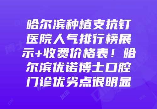 哈尔滨种植支抗钉医院人气排行榜展示+收费价格表！哈尔滨优诺博士口腔门诊优劣点很明显