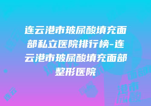 连云港市玻尿酸填充面部私立医院排行榜-连云港市玻尿酸填充面部整形医院