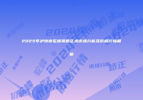 2025年泸州市驼峰鼻矫正术市场分析及价格行情解析