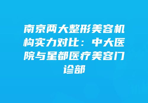 南京两大整形美容机构实力对比：中大医院与星都医疗美容门诊部