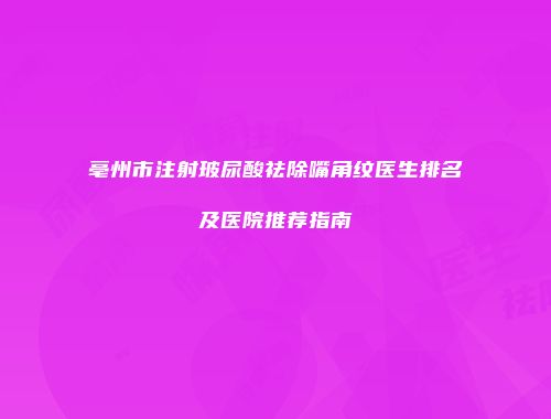 亳州市注射玻尿酸祛除嘴角纹医生排名及医院推荐指南
