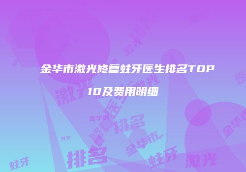 金华市激光修复蛀牙医生排名TOP10及费用明细