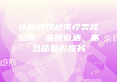 达州邓良树医疗美容诊所：亲民价格，高品质整形服务