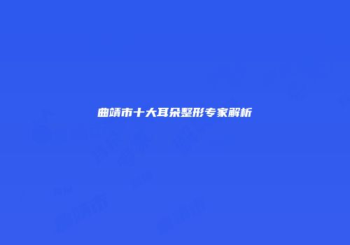 曲靖市十大耳朵整形专家解析