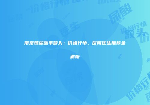 南京玻尿酸丰额头：价格行情、医院医生推荐全解析