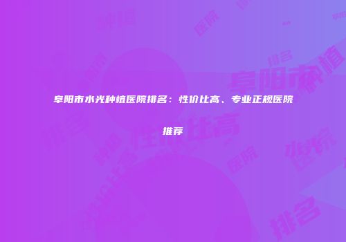 阜阳市水光种植医院排名：性价比高、专业正规医院推荐