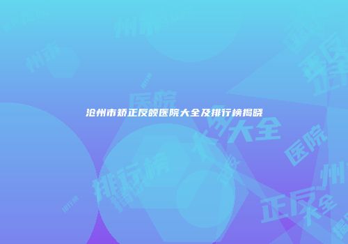 沧州市矫正反颌医院大全及排行榜揭晓