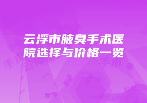 云浮市腋臭手术医院选择与价格一览