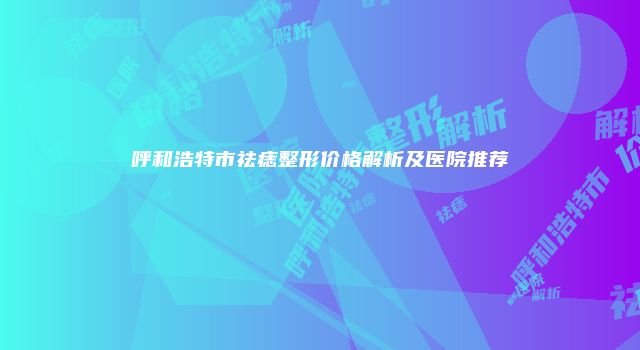 呼和浩特市祛痣整形价格解析及医院推荐