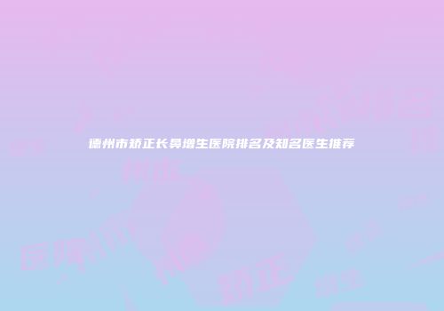 德州市矫正长鼻增生医院排名及知名医生推荐