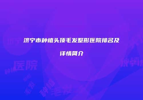 济宁市种植头顶毛发整形医院排名及详情简介