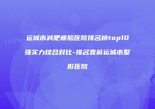运城市减肥瘦脸医院排名榜top10强实力综合对比-排名靠前运城市整形医院