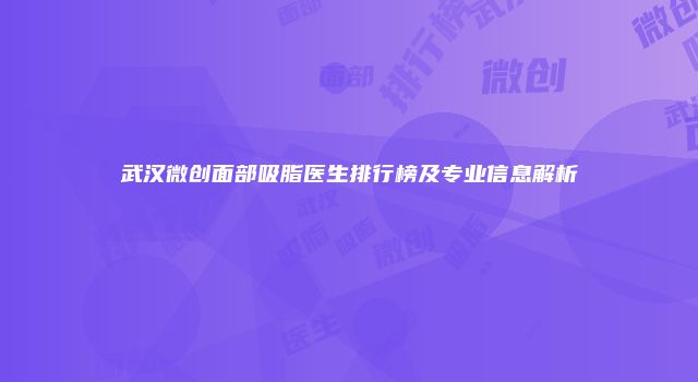 武汉微创面部吸脂医生排行榜及专业信息解析