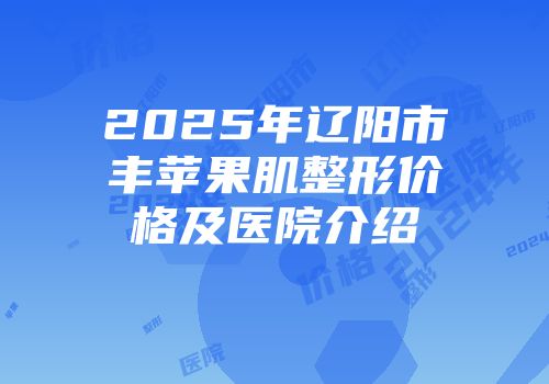 2025年辽阳市丰苹果肌整形价格及医院介绍