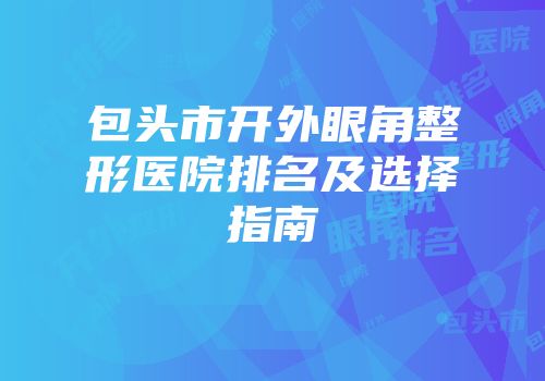 包头市开外眼角整形医院排名及选择指南