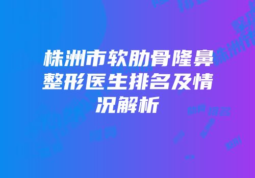 株洲市软肋骨隆鼻整形医生排名及情况解析