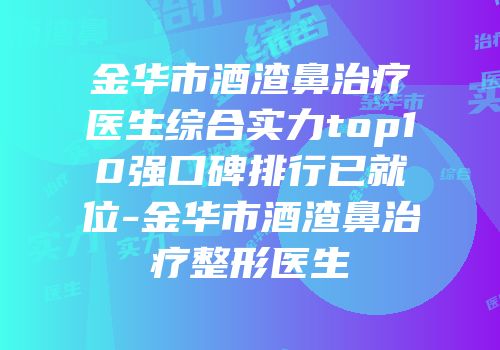 金华市酒渣鼻治疗医生综合实力top10强口碑排行已就位-金华市酒渣鼻治疗整形医生