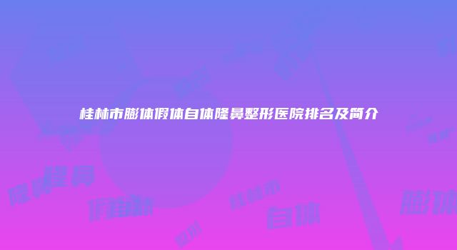 桂林市膨体假体自体隆鼻整形医院排名及简介