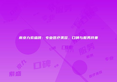 南京九紫盛颜：专业医疗美容，口碑与服务并重