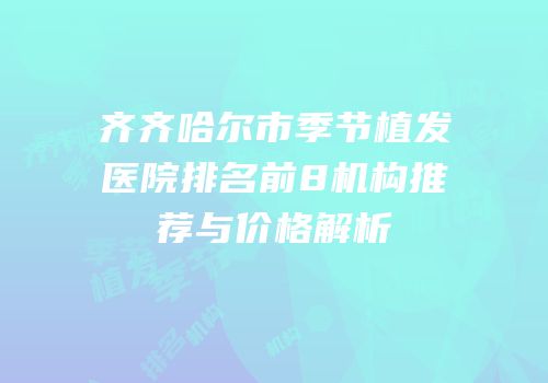 齐齐哈尔市季节植发医院排名前8机构推荐与价格解析