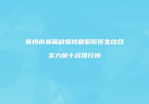抚州市鼻翼缺损修复整形医生综合实力前十名排行榜
