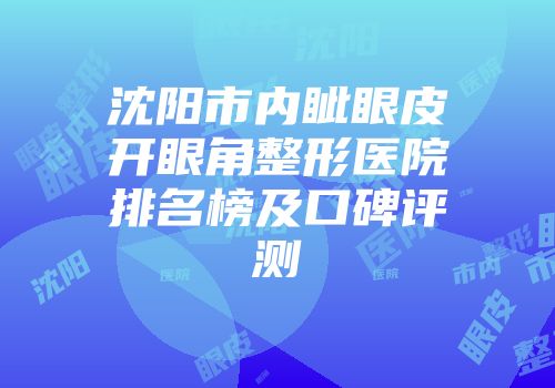 沈阳市内眦眼皮开眼角整形医院排名榜及口碑评测
