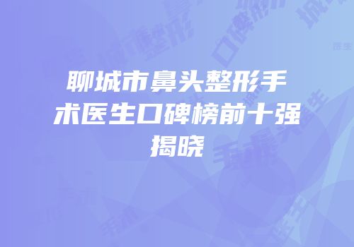 聊城市鼻头整形手术医生口碑榜前十强揭晓