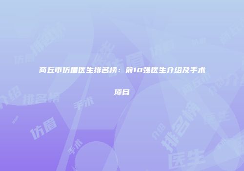 商丘市仿眉医生排名榜：前10强医生介绍及手术项目