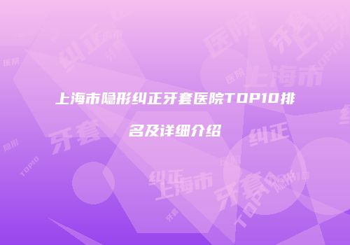 上海市隐形纠正牙套医院TOP10排名及详细介绍