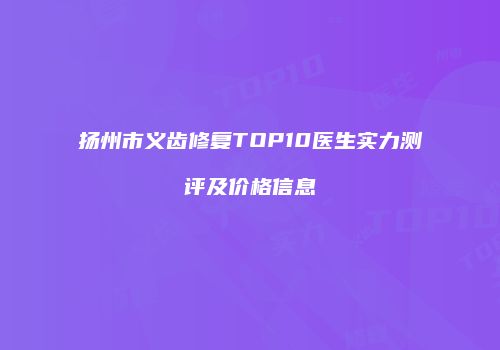 扬州市义齿修复TOP10医生实力测评及价格信息