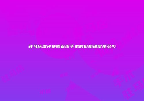 驻马店激光祛除雀斑手术的价格通常是多少