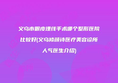 义乌市眼皮埋线手术哪个整形医院比较好(义乌修颜诗医疗美容诊所人气医生介绍)