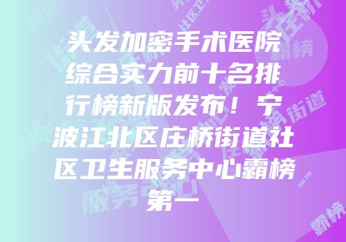 头发加密手术医院综合实力前十名排行榜新版发布！宁波江北区庄桥街道社区卫生服务中心霸榜第一