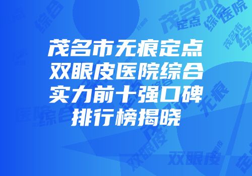 茂名市无痕定点双眼皮医院综合实力前十强口碑排行榜揭晓