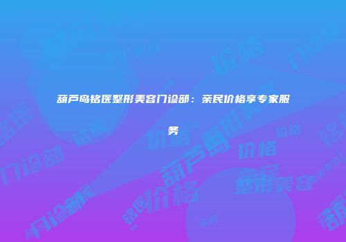 葫芦岛铭医整形美容门诊部：亲民价格享专家服务