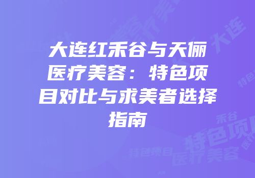 大连红禾谷与天俪医疗美容：特色项目对比与求美者选择指南