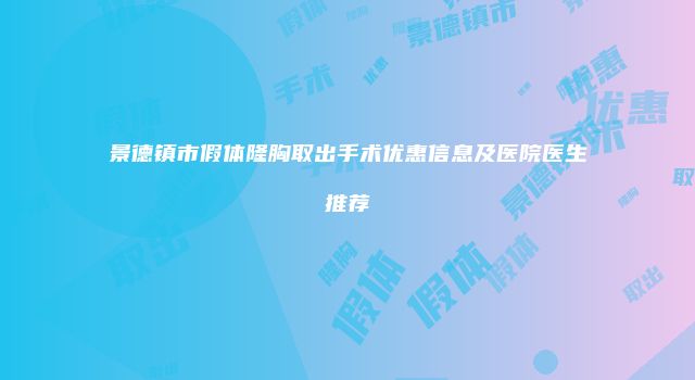 景德镇市假体隆胸取出手术优惠信息及医院医生推荐