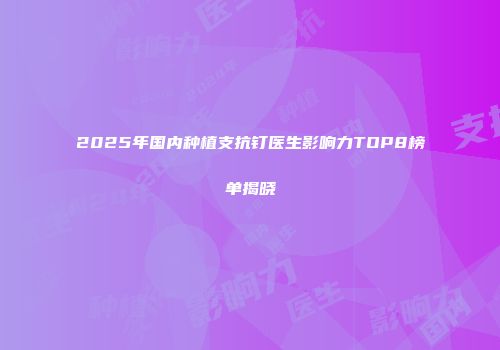 2025年国内种植支抗钉医生影响力TOP8榜单揭晓