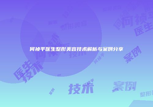 何祯平医生整形美容技术解析与案例分享