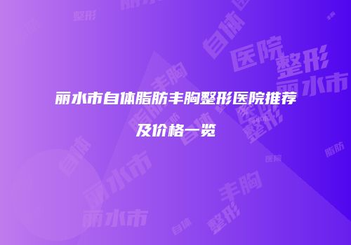 丽水市自体脂肪丰胸整形医院推荐及价格一览