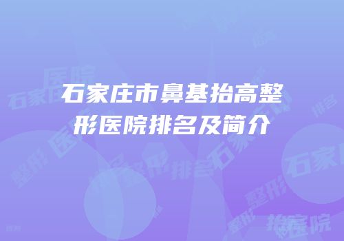 石家庄市鼻基抬高整形医院排名及简介
