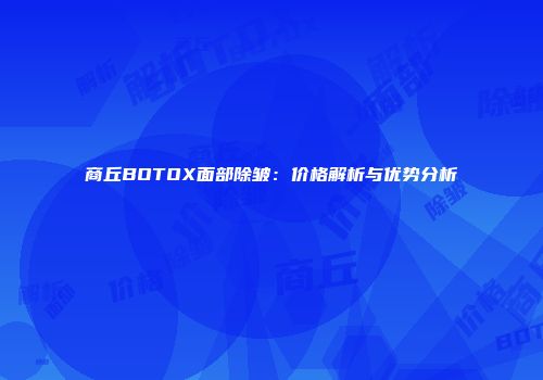 商丘BOTOX面部除皱：价格解析与优势分析