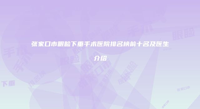 张家口市眼睑下垂手术医院排名榜前十名及医生介绍