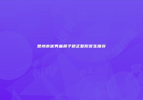 常州市优秀扁鼻子矫正整形医生推荐