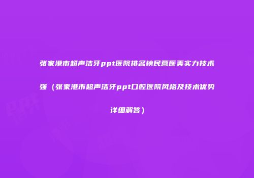 张家港市超声洁牙ppt医院排名榜民营医美实力技术强（张家港市超声洁牙ppt口腔医院风格及技术优势详细解答）