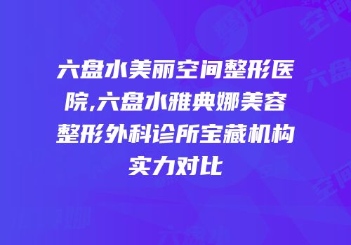 六盘水美丽空间整形医院,六盘水雅典娜美容整形外科诊所宝藏机构实力对比