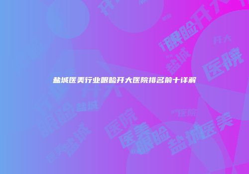 盐城医美行业眼睑开大医院排名前十详解